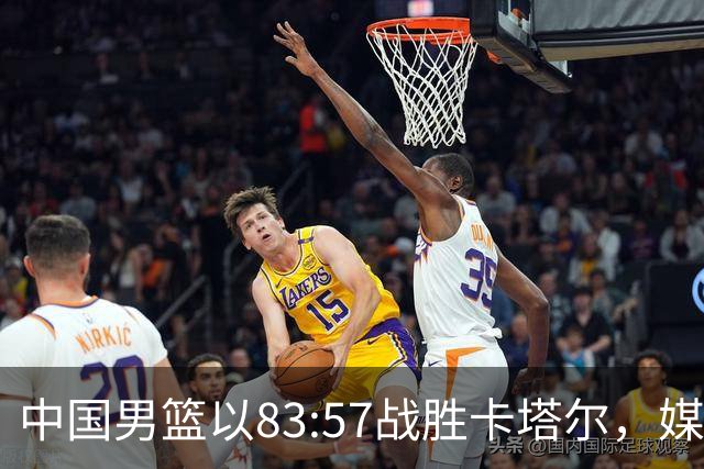 中国男篮以83:57战胜卡塔尔，媒体人期待全胜晋级